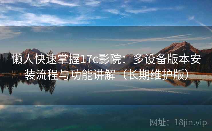 懒人快速掌握17c影院:多设备版本安装流程与功能讲解(长期维护版)