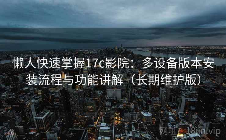 懒人快速掌握17c影院:多设备版本安装流程与功能讲解(长期维护版)