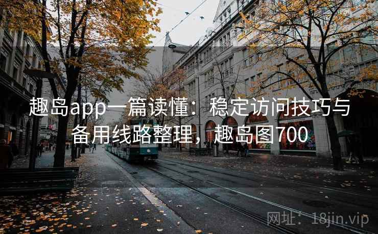 趣岛app一篇读懂:稳定访问技巧与备用线路整理,趣岛图700