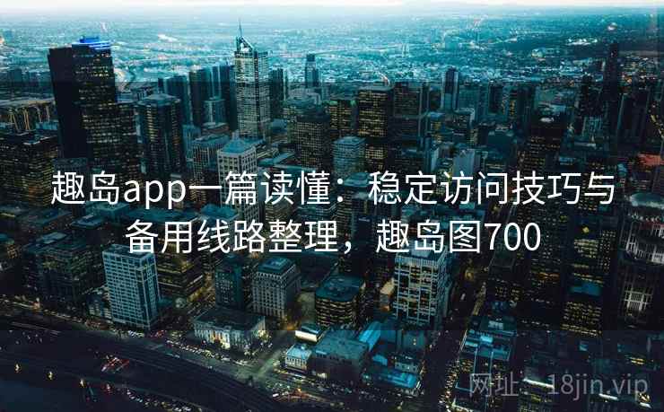 趣岛app一篇读懂:稳定访问技巧与备用线路整理,趣岛图700