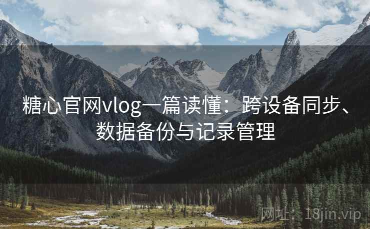 糖心官网vlog一篇读懂:跨设备同步、数据备份与记录管理