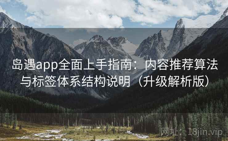 岛遇app全面上手指南:内容推荐算法与标签体系结构说明(升级解析版)