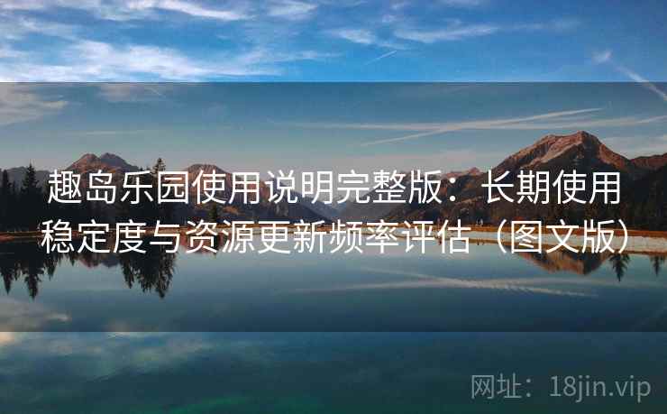 趣岛乐园使用说明完整版：长期使用稳定度与资源更新频率评估（图文版）