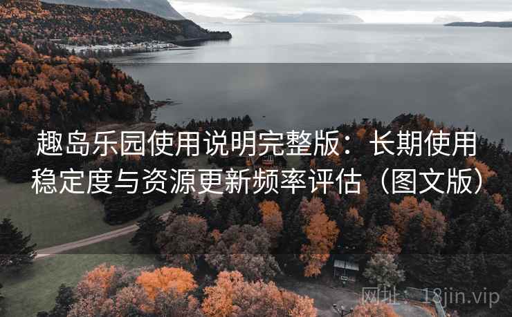 趣岛乐园使用说明完整版：长期使用稳定度与资源更新频率评估（图文版）