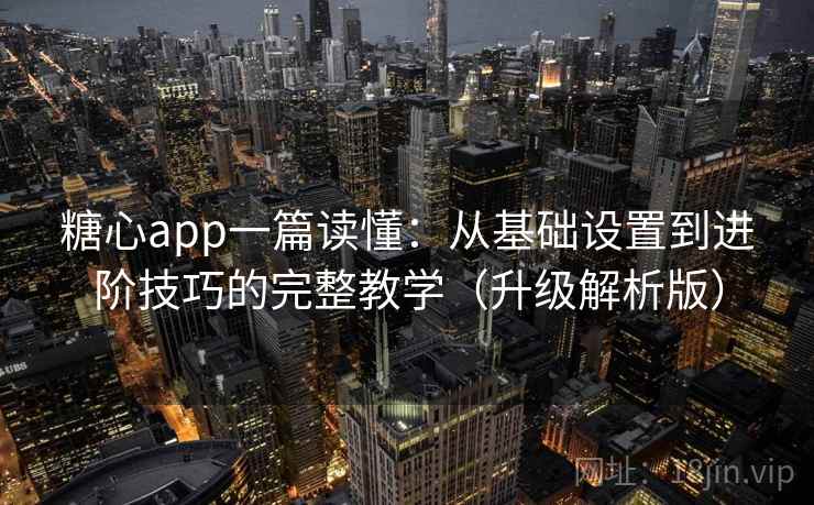 糖心app一篇读懂:从基础设置到进阶技巧的完整教学(升级解析版)