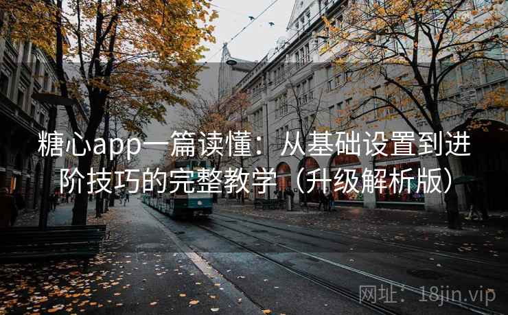 糖心app一篇读懂:从基础设置到进阶技巧的完整教学(升级解析版)