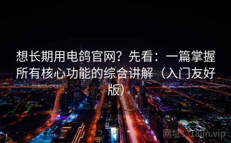 想长期用电鸽官网?先看:一篇掌握所有核心功能的综合讲解(入门友好版)