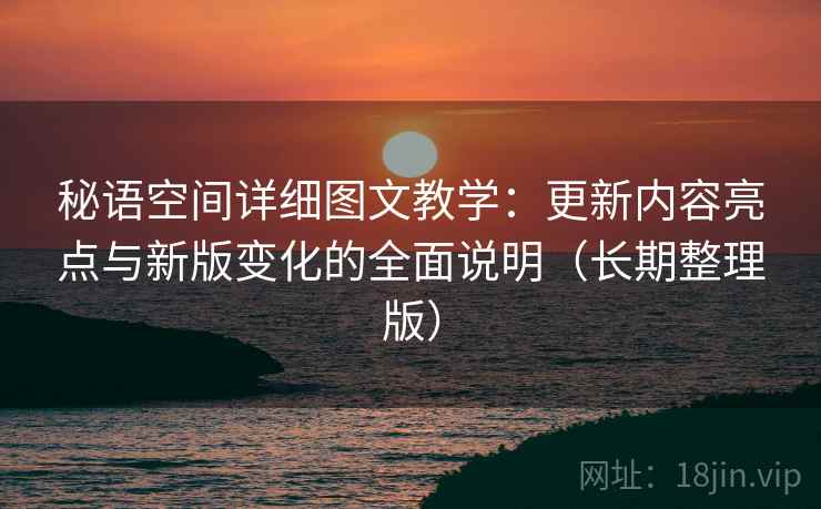 秘语空间详细图文教学：更新内容亮点与新版变化的全面说明（长期整理版）