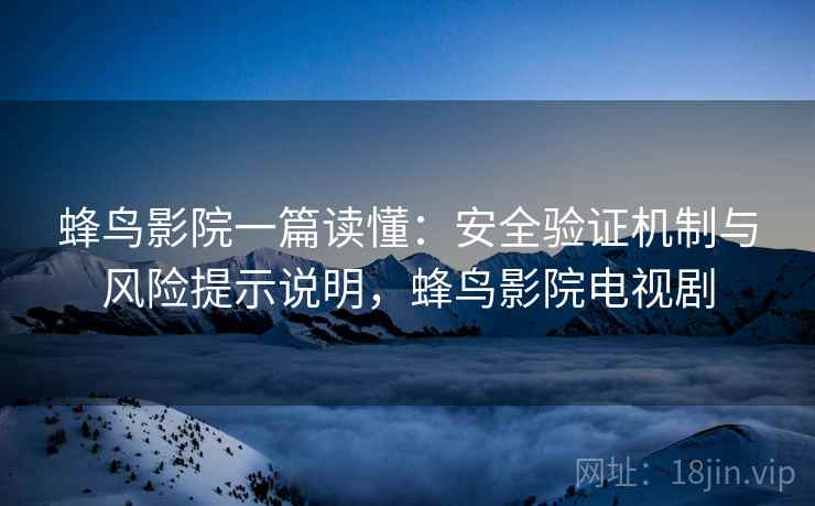 蜂鸟影院一篇读懂:安全验证机制与风险提示说明,蜂鸟影院电视剧