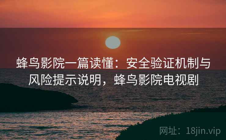 蜂鸟影院一篇读懂:安全验证机制与风险提示说明,蜂鸟影院电视剧