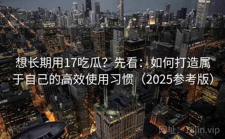 想长期用17吃瓜?先看:如何打造属于自己的高效使用习惯(2025参考版)