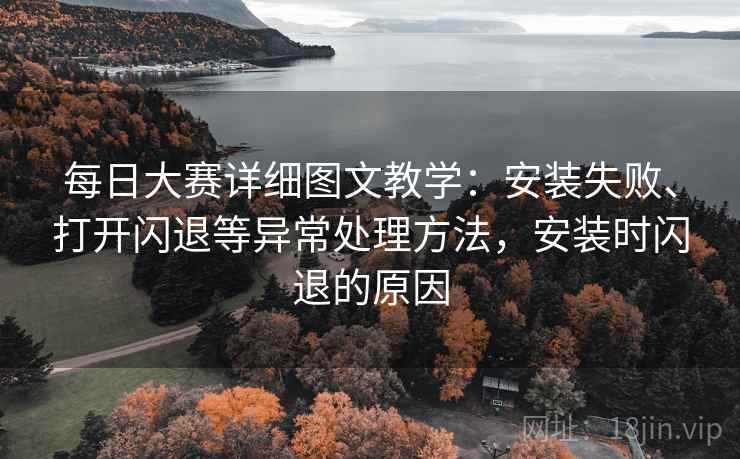 每日大赛详细图文教学：安装失败、打开闪退等异常处理方法，安装时闪退的原因