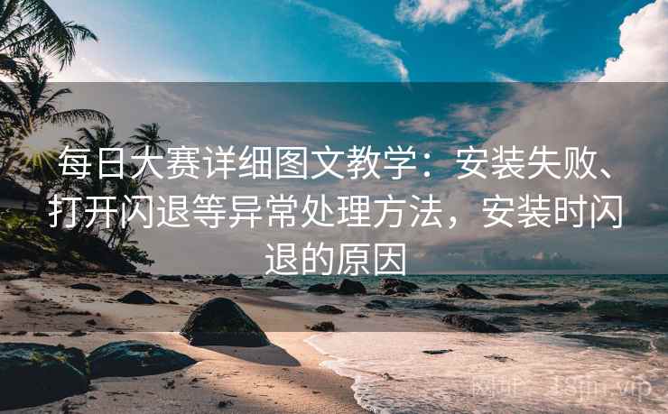 每日大赛详细图文教学：安装失败、打开闪退等异常处理方法，安装时闪退的原因