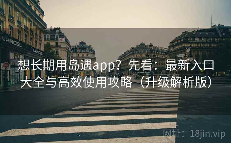 想长期用岛遇app?先看:最新入口大全与高效使用攻略(升级解析版)
