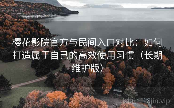 樱花影院官方与民间入口对比:如何打造属于自己的高效使用习惯(长期维护版)