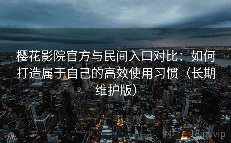 樱花影院官方与民间入口对比:如何打造属于自己的高效使用习惯(长期维护版)