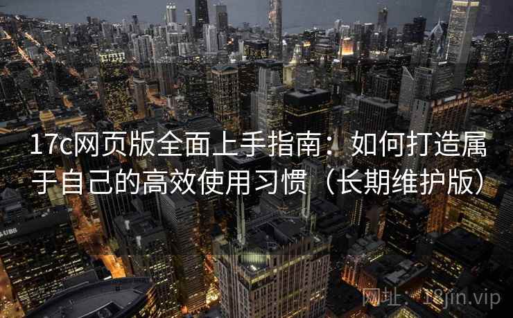 17c网页版全面上手指南:如何打造属于自己的高效使用习惯(长期维护版)