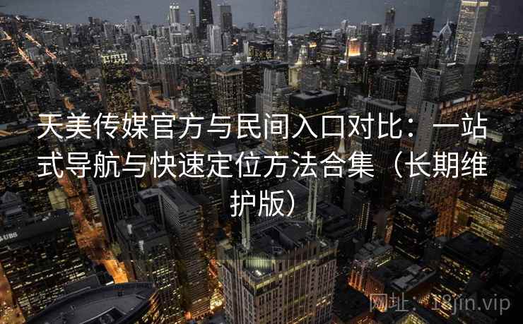 天美传媒官方与民间入口对比:一站式导航与快速定位方法合集(长期维护版)