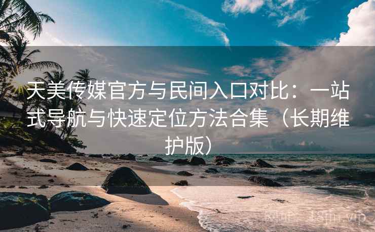 天美传媒官方与民间入口对比:一站式导航与快速定位方法合集(长期维护版)