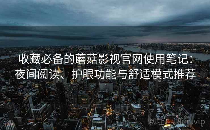 收藏必备的蘑菇影视官网使用笔记:夜间阅读、护眼功能与舒适模式推荐