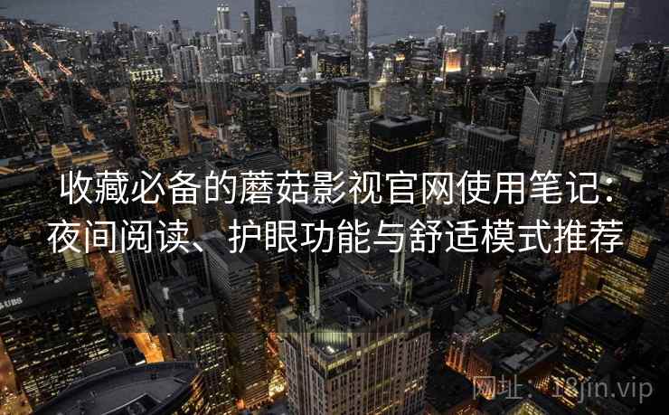 收藏必备的蘑菇影视官网使用笔记:夜间阅读、护眼功能与舒适模式推荐