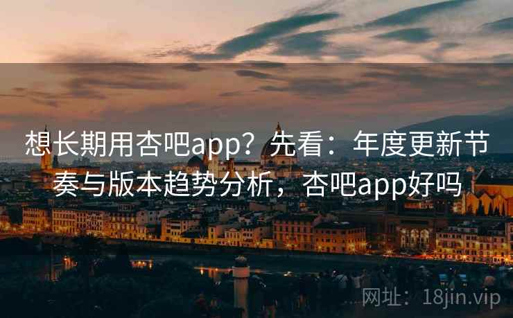 想长期用杏吧app?先看:年度更新节奏与版本趋势分析,杏吧app好吗