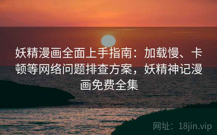 妖精漫画全面上手指南:加载慢、卡顿等网络问题排查方案,妖精神记漫画免费全集