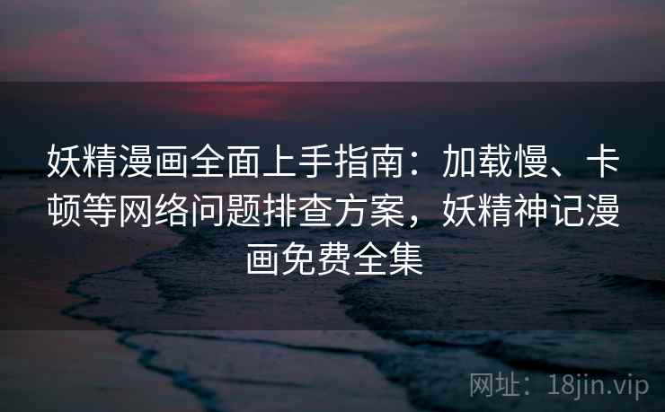 妖精漫画全面上手指南:加载慢、卡顿等网络问题排查方案,妖精神记漫画免费全集