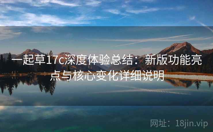 一起草17c深度体验总结:新版功能亮点与核心变化详细说明