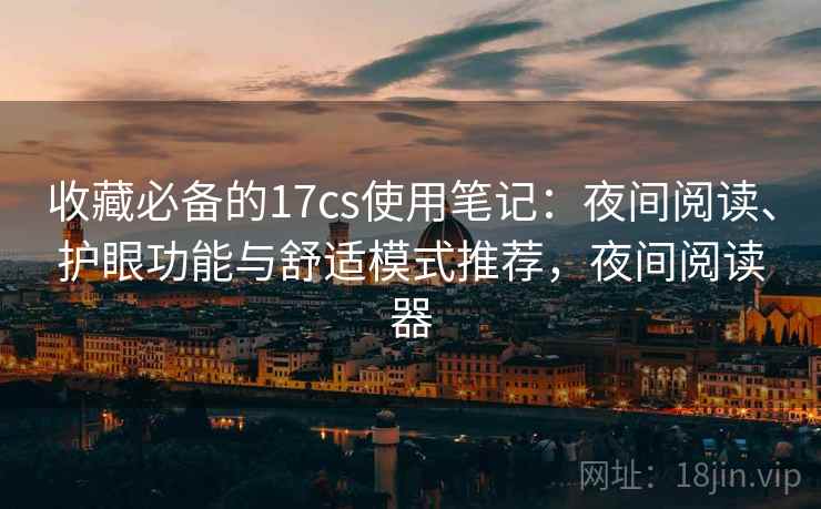 收藏必备的17cs使用笔记:夜间阅读、护眼功能与舒适模式推荐,夜间阅读器