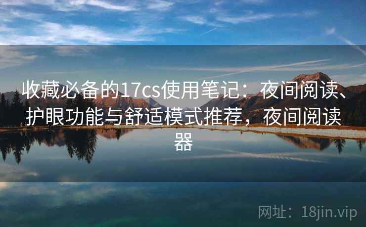 收藏必备的17cs使用笔记:夜间阅读、护眼功能与舒适模式推荐,夜间阅读器