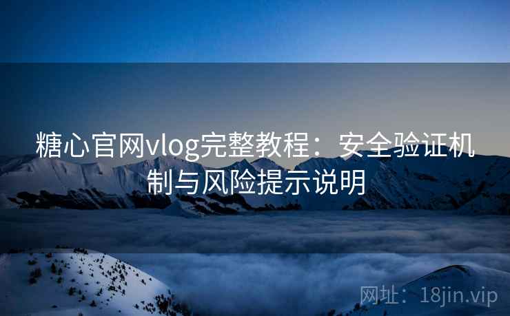 糖心官网vlog完整教程:安全验证机制与风险提示说明