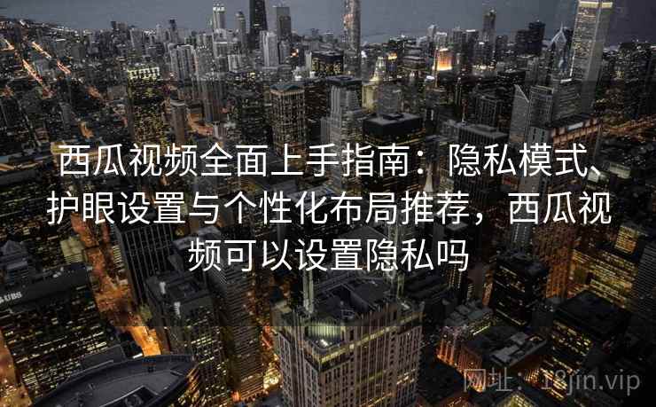 西瓜视频全面上手指南:隐私模式、护眼设置与个性化布局推荐,西瓜视频可以设置隐私吗