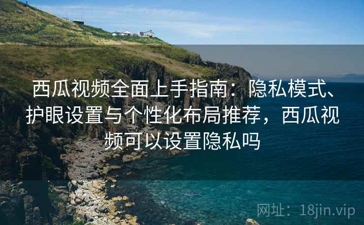 西瓜视频全面上手指南:隐私模式、护眼设置与个性化布局推荐,西瓜视频可以设置隐私吗