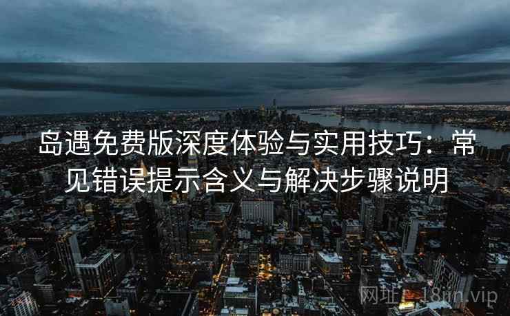 岛遇免费版深度体验与实用技巧:常见错误提示含义与解决步骤说明