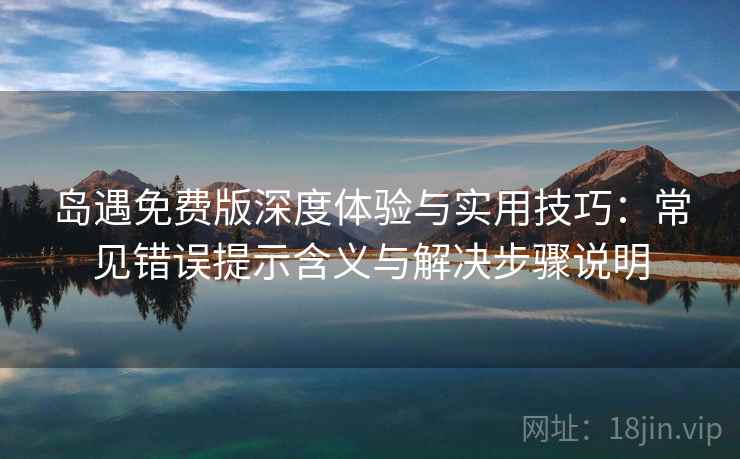 岛遇免费版深度体验与实用技巧：常见错误提示含义与解决步骤说明