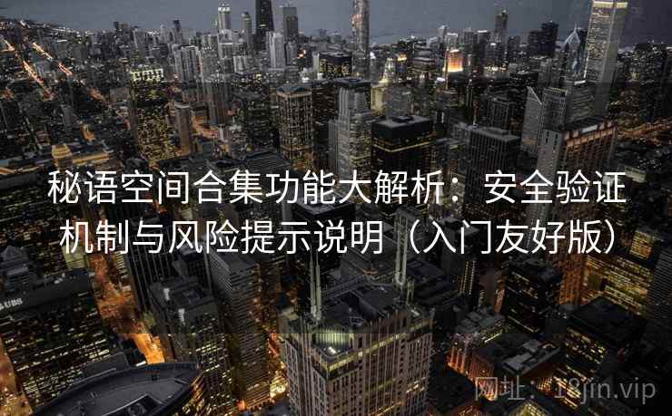 秘语空间合集功能大解析：安全验证机制与风险提示说明（入门友好版）