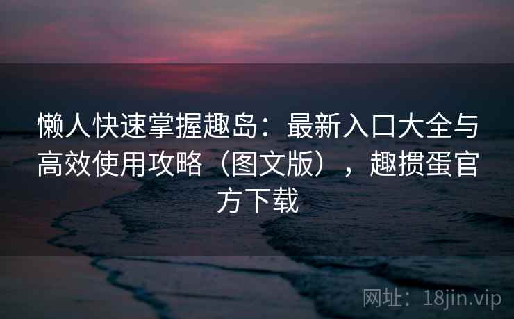 懒人快速掌握趣岛:最新入口大全与高效使用攻略(图文版),趣掼蛋官方下载
