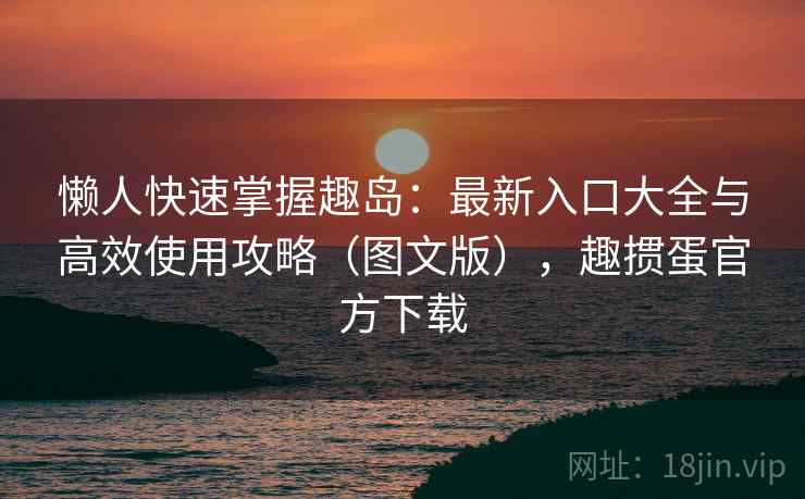 懒人快速掌握趣岛:最新入口大全与高效使用攻略(图文版),趣掼蛋官方下载