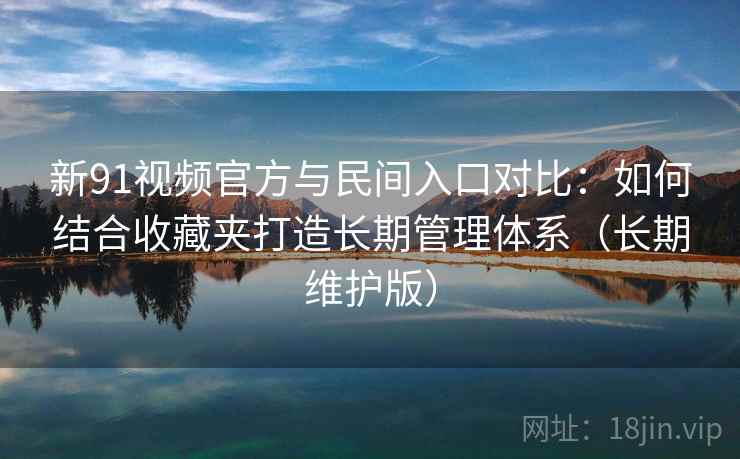 新91视频官方与民间入口对比:如何结合收藏夹打造长期管理体系(长期维护版)