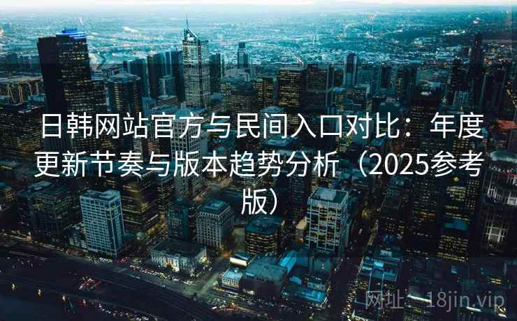 日韩网站官方与民间入口对比:年度更新节奏与版本趋势分析(2025参考版)
