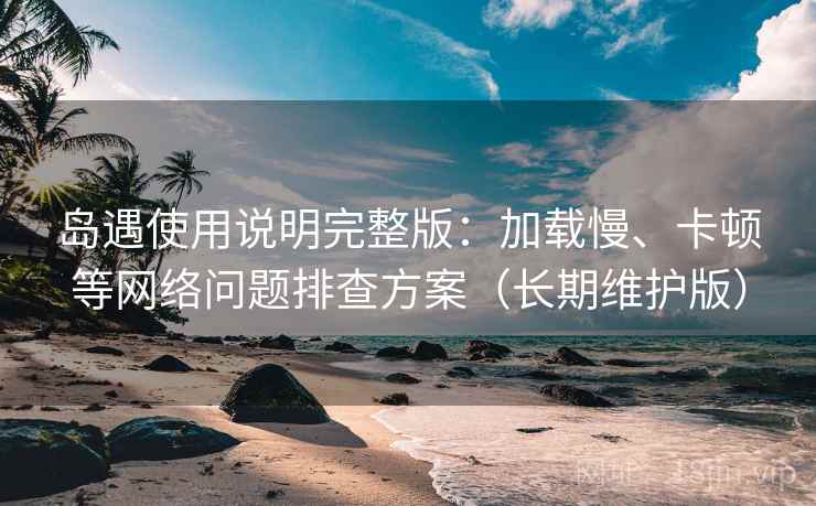 岛遇使用说明完整版:加载慢、卡顿等网络问题排查方案(长期维护版) 第2张 岛遇使用说明完整版:加载慢、卡顿等网络问题排查方案(长期维护版) 第2张