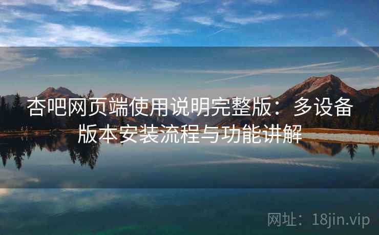 杏吧网页端使用说明完整版:多设备版本安装流程与功能讲解 第1张 杏吧网页端使用说明完整版:多设备版本安装流程与功能讲解 第1张