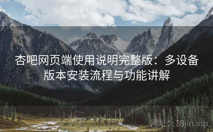 杏吧网页端使用说明完整版:多设备版本安装流程与功能讲解 第2张 杏吧网页端使用说明完整版:多设备版本安装流程与功能讲解 第2张