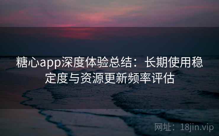 糖心app深度体验总结:长期使用稳定度与资源更新频率评估 第2张 糖心app深度体验总结:长期使用稳定度与资源更新频率评估 第2张