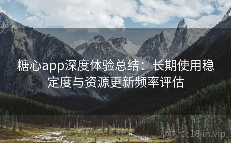 糖心app深度体验总结:长期使用稳定度与资源更新频率评估 第1张 糖心app深度体验总结:长期使用稳定度与资源更新频率评估 第1张