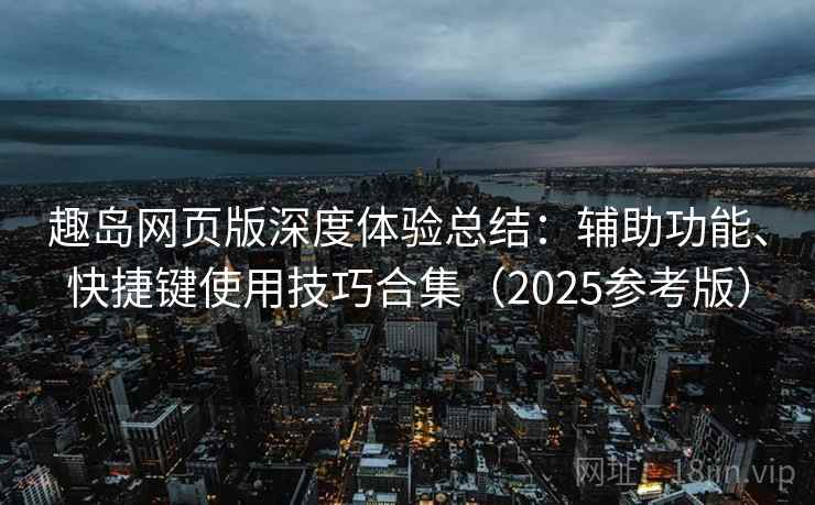 趣岛网页版深度体验总结:辅助功能、快捷键使用技巧合集(2025参考版)