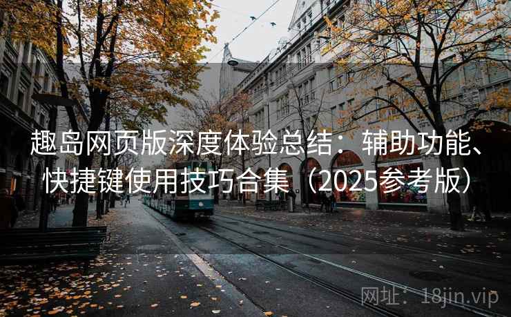 趣岛网页版深度体验总结:辅助功能、快捷键使用技巧合集(2025参考版)