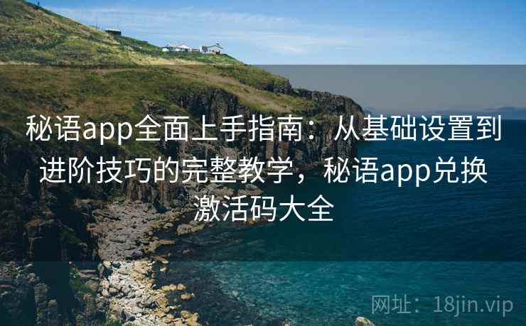 秘语app全面上手指南:从基础设置到进阶技巧的完整教学,秘语app兑换激活码大全