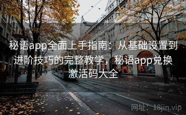 秘语app全面上手指南:从基础设置到进阶技巧的完整教学,秘语app兑换激活码大全